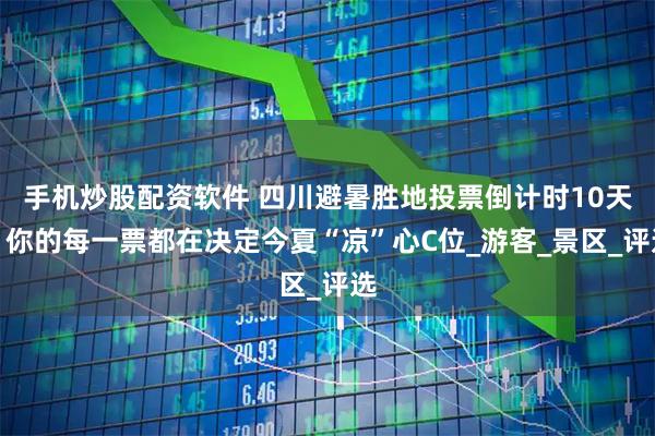 手机炒股配资软件 四川避暑胜地投票倒计时10天！你的每一票都在决定今夏“凉”心C位_游客_景区_评选