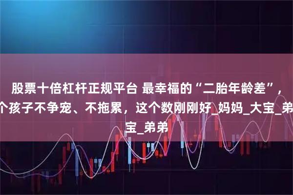 股票十倍杠杆正规平台 最幸福的“二胎年龄差”，2个孩子不争宠、不拖累，这个数刚刚好_妈妈_大宝_弟弟