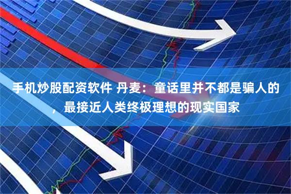 手机炒股配资软件 丹麦：童话里并不都是骗人的，最接近人类终极理想的现实国家