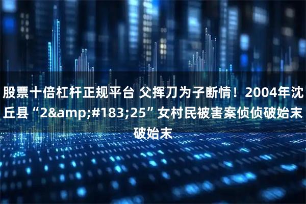 股票十倍杠杆正规平台 父挥刀为子断情！2004年沈丘县“2&#183;25”女村民被害案侦侦破始末