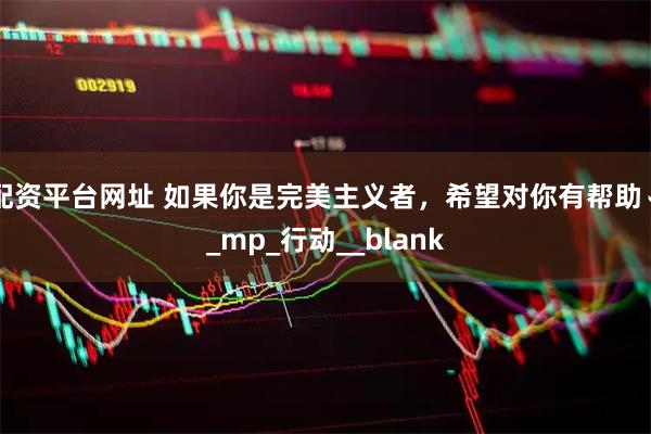 配资平台网址 如果你是完美主义者，希望对你有帮助↓_mp_行动__blank