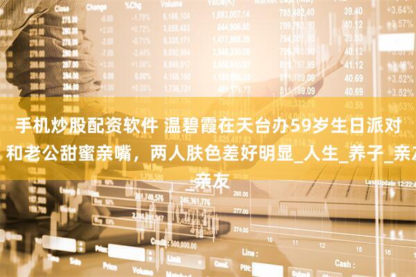 手机炒股配资软件 温碧霞在天台办59岁生日派对，和老公甜蜜亲嘴，两人肤色差好明显_人生_养子_亲友