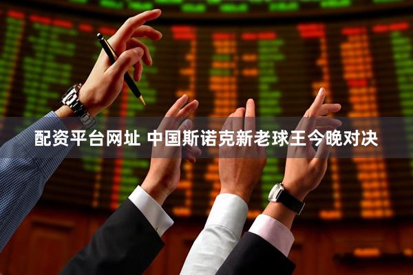 配资平台网址 中国斯诺克新老球王今晚对决