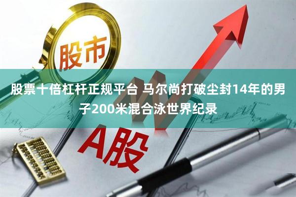 股票十倍杠杆正规平台 马尔尚打破尘封14年的男子200米混合泳世界纪录