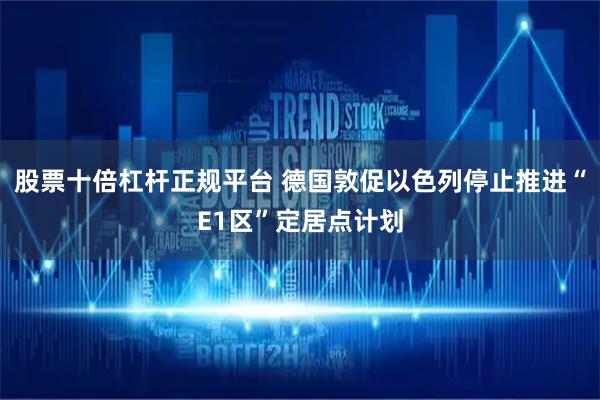 股票十倍杠杆正规平台 德国敦促以色列停止推进“E1区”定居点计划