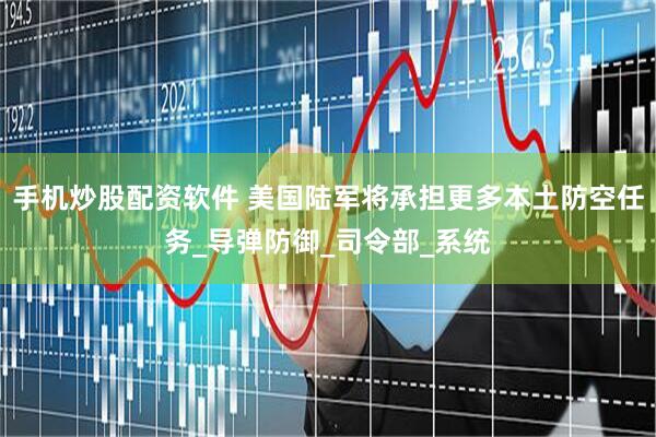 手机炒股配资软件 美国陆军将承担更多本土防空任务_导弹防御_司令部_系统