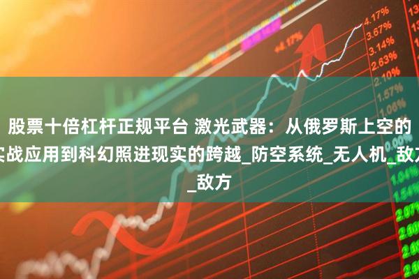 股票十倍杠杆正规平台 激光武器：从俄罗斯上空的实战应用到科幻照进现实的跨越_防空系统_无人机_敌方