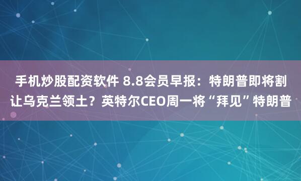 手机炒股配资软件 8.8会员早报：特朗普即将割让乌克兰领土？英特尔CEO周一将“拜见”特朗普
