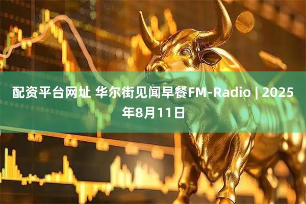 配资平台网址 华尔街见闻早餐FM-Radio | 2025年8月11日