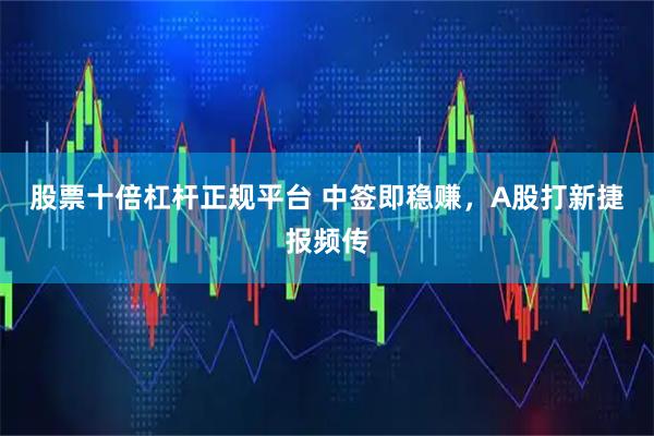 股票十倍杠杆正规平台 中签即稳赚，A股打新捷报频传