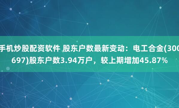 手机炒股配资软件 股东户数最新变动：电工合金(300697)股东户数3.94万户，较上期增加45.87%