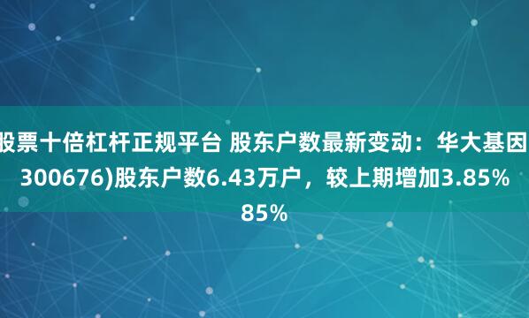 股票十倍杠杆正规平台 股东户数最新变动：华大基因(300676)股东户数6.43万户，较上期增加3.85%