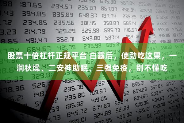 股票十倍杠杆正规平台 白露后，使劲吃这果，一润秋燥、二安神助眠、三强免疫，别不懂吃