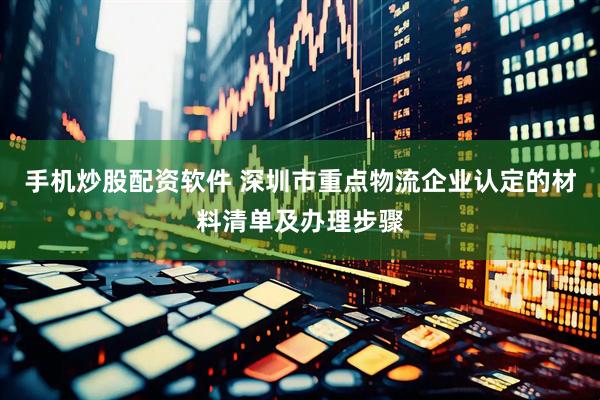 手机炒股配资软件 深圳市重点物流企业认定的材料清单及办理步骤