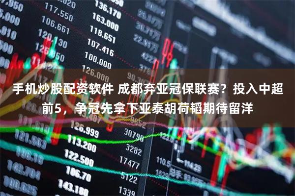 手机炒股配资软件 成都弃亚冠保联赛？投入中超前5，争冠先拿下亚泰胡荷韬期待留洋