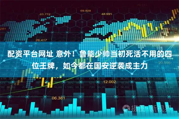 配资平台网址 意外！鲁能少帅当初死活不用的四位王牌，如今都在国安逆袭成主力