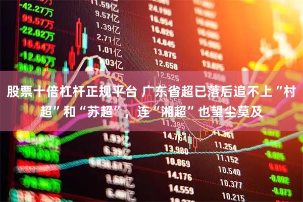 股票十倍杠杆正规平台 广东省超已落后追不上“村超”和“苏超”，连“湘超”也望尘莫及