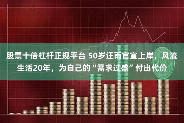股票十倍杠杆正规平台 50岁汪雨官宣上岸，风流生活20年，为自己的“需求过盛”付出代价