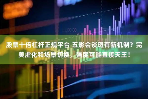 股票十倍杠杆正规平台 五影会谈斑有新机制？完美虚化和场景切换，强度可能直接天王！