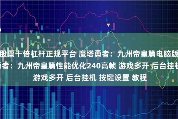 股票十倍杠杆正规平台 魔塔勇者：九州帝皇篇电脑版怎么玩？ 魔塔勇者：九州帝皇篇性能优化240高帧 游戏多开 后台挂机 按键设置 教程