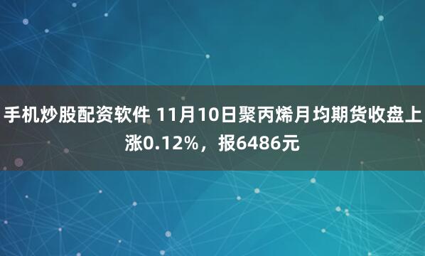 手机炒股配资软件 11月10日聚丙烯月均期货收盘上涨0.12%，报6486元