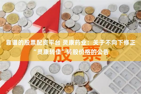 靠谱的股票配资平台 灵康药业:关于不向下修正“灵康转债”转股价格的公告