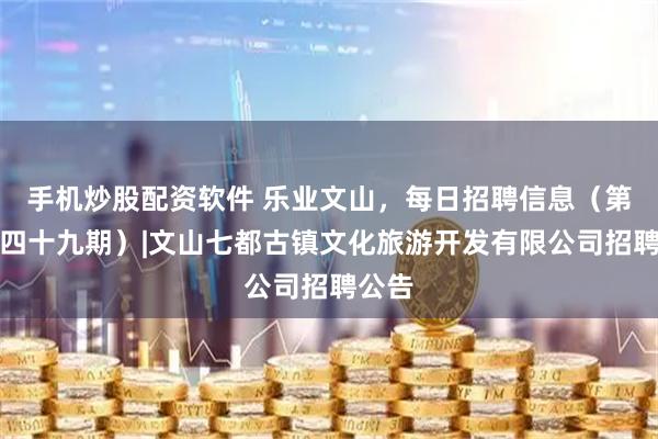 手机炒股配资软件 乐业文山，每日招聘信息（第三百四十九期）|文山七都古镇文化旅游开发有限公司招聘公告