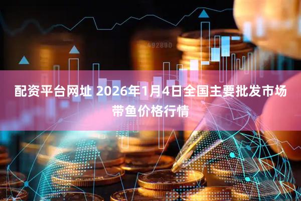 配资平台网址 2026年1月4日全国主要批发市场带鱼价格行情