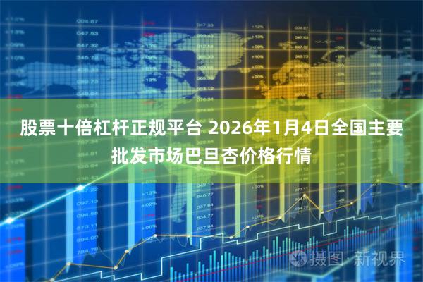 股票十倍杠杆正规平台 2026年1月4日全国主要批发市场巴旦杏价格行情