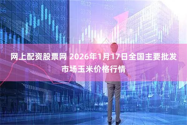 网上配资股票网 2026年1月17日全国主要批发市场玉米价格行情